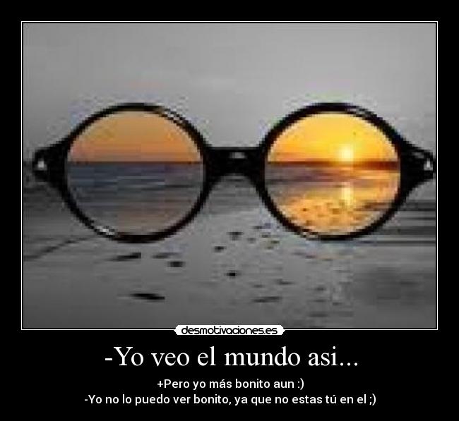 -Yo veo el mundo asi... - +Pero yo más bonito aun :)
-Yo no lo puedo ver bonito, ya que no estas tú en el ;)
