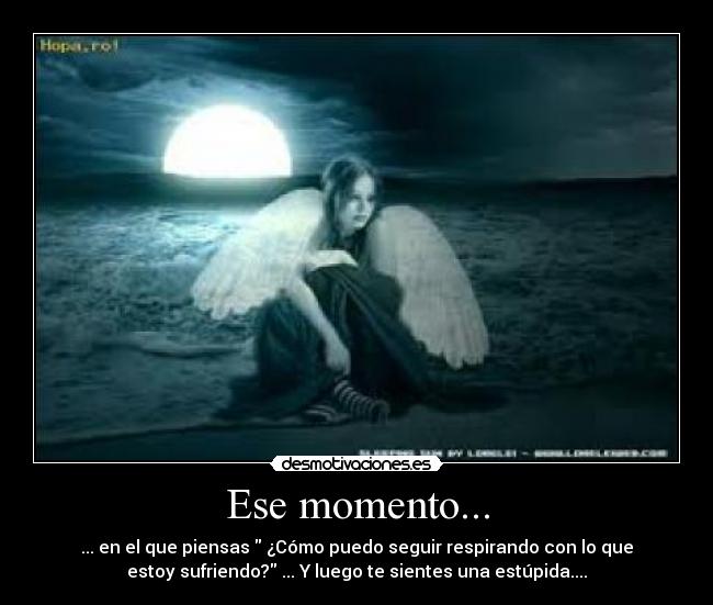 Ese momento... - ... en el que piensas ¿Cómo puedo seguir respirando con lo que
estoy sufriendo? ... Y luego te sientes una estúpida....