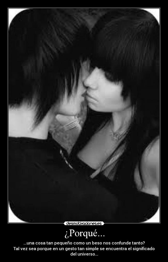 ¿Porqué... - ...una cosa tan pequeño como un beso nos confunde tanto?
Tal vez sea porque en un gesto tan simple se encuentra el significado del universo...