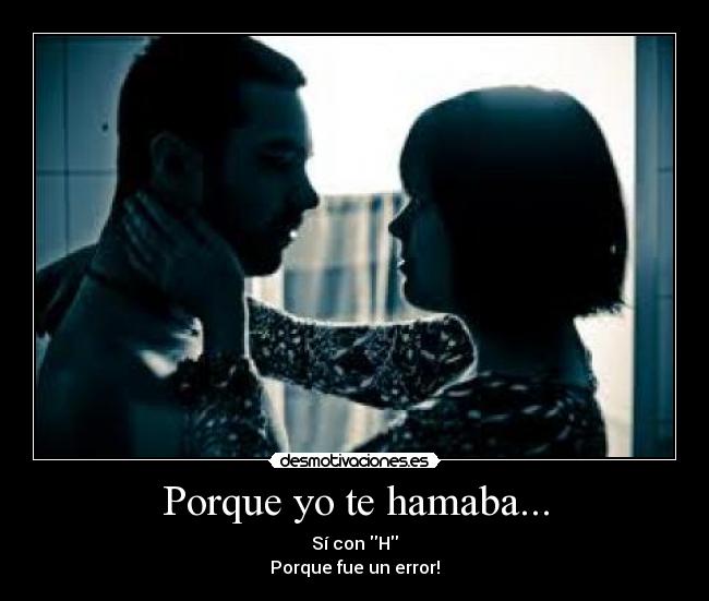 Porque yo te hamaba... - Sí con H
Porque fue un error!