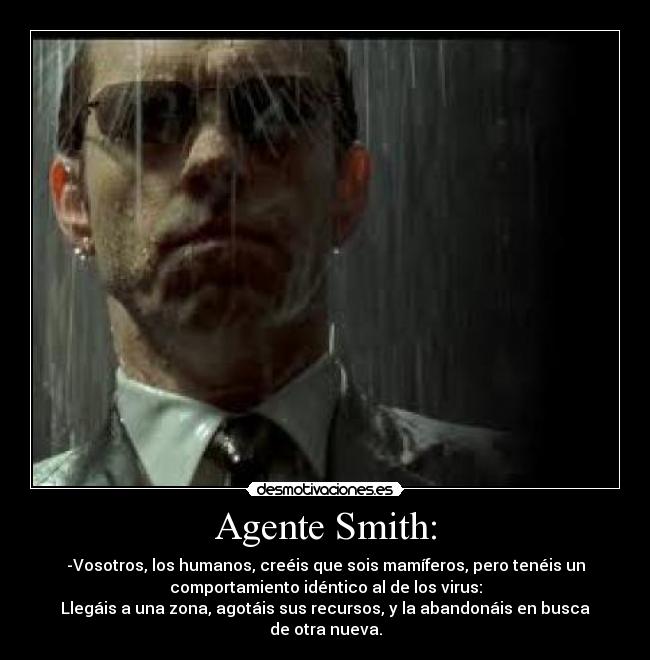 Agente Smith: - -Vosotros, los humanos, creéis que sois mamíferos, pero tenéis un
comportamiento idéntico al de los virus:
Llegáis a una zona, agotáis sus recursos, y la abandonáis en busca
de otra nueva.