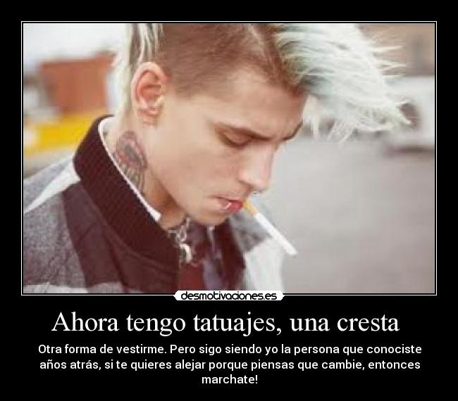 Ahora tengo tatuajes, una cresta  - Otra forma de vestirme. Pero sigo siendo yo la persona que conociste
años atrás, si te quieres alejar porque piensas que cambie, entonces
marchate!