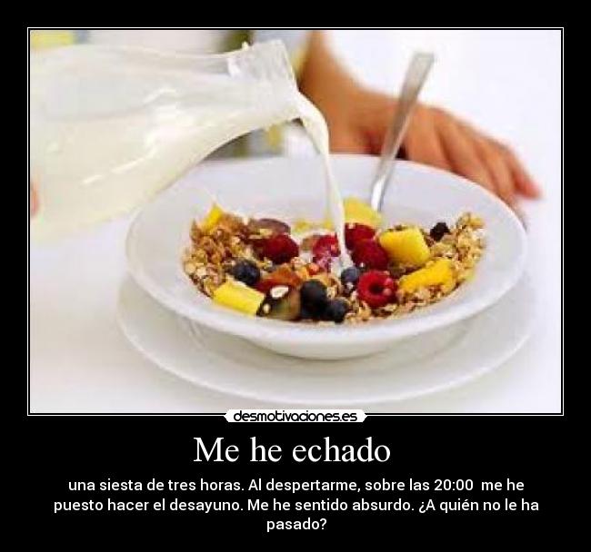 Me he echado - una siesta de tres horas. Al despertarme, sobre las 20:00 me he
puesto hacer el desayuno. Me he sentido absurdo. ¿A quién no le ha
pasado?