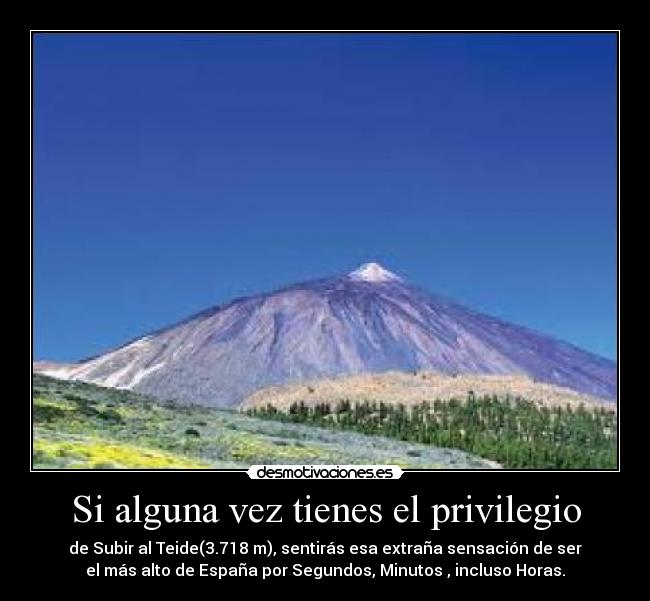 Si alguna vez tienes el privilegio - de Subir al Teide(3.718 m), sentirás esa extraña sensación de ser
el más alto de España por Segundos, Minutos , incluso Horas.