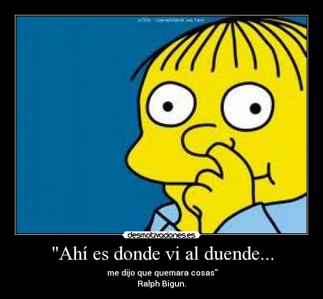 Ahí es donde vi al duende... - me dijo que quemara cosas
Ralph Bigun.