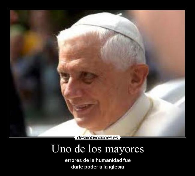 Uno de los mayores - errores de la humanidad fue
darle poder a la iglesia