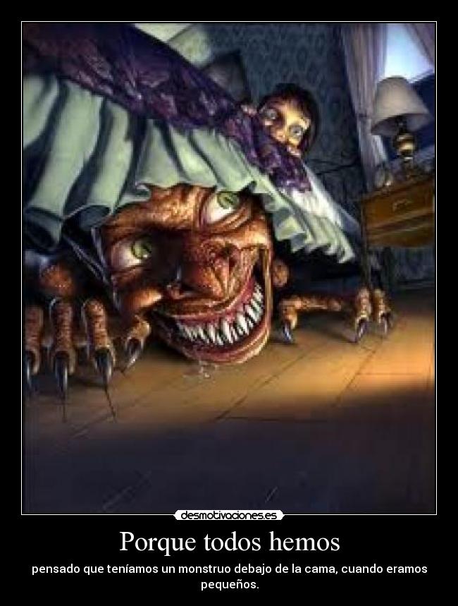 Porque todos hemos - pensado que teníamos un monstruo debajo de la cama, cuando eramos pequeños.