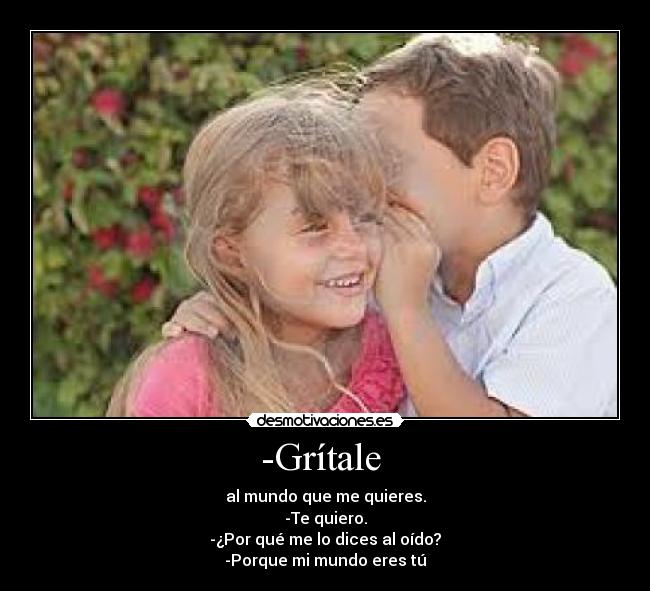 -Grítale - al mundo que me quieres.
-Te quiero.
-¿Por qué me lo dices al oído?
-Porque mi mundo eres tú