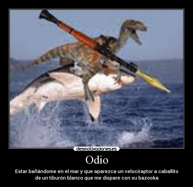 Odio - Estar bañándome en el mar y que aparezca un velociraptor a caballito
de un tiburón blanco que me dispare con su bazooka