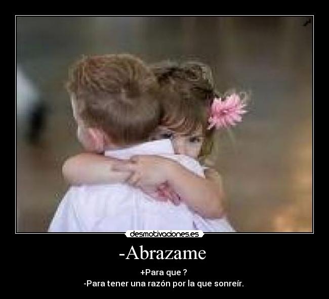 -Abrazame  - +Para que ? 
-Para tener una razón por la que sonreír. 