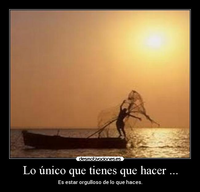 Lo único que tienes que hacer ... - Es estar orgulloso de lo que haces.