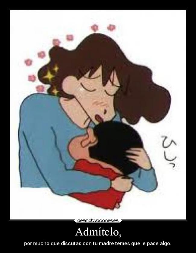 Admítelo, - por mucho que discutas con tu madre temes que le pase algo.