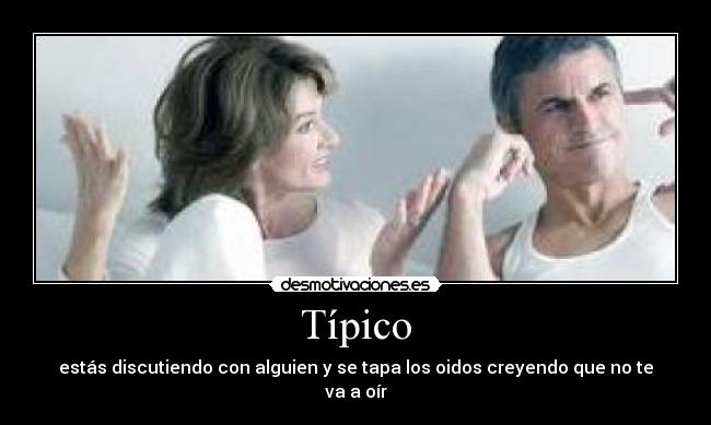 Típico - estás discutiendo con alguien y se tapa los oidos creyendo que no te va a oír