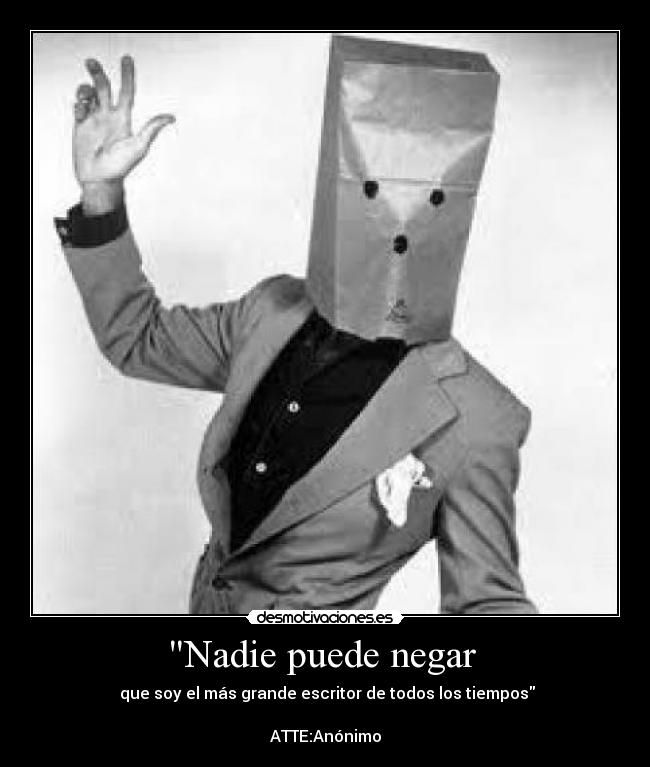 Nadie puede negar  -  que soy el más grande escritor de todos los tiempos

ATTE:Anónimo