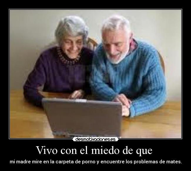 Vivo con el miedo de que  - mi madre mire en la carpeta de porno y encuentre los problemas de mates.