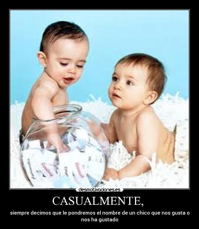 CASUALMENTE,  - siempre decimos que le pondremos el nombre de un chico que nos gusta o
nos ha gustado