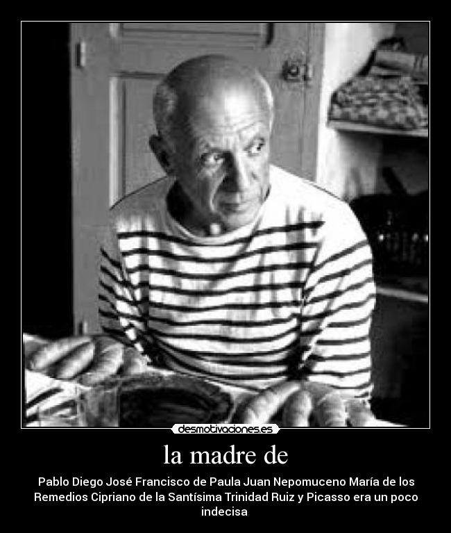 la madre de - Pablo Diego José Francisco de Paula Juan Nepomuceno María de los
Remedios Cipriano de la Santísima Trinidad Ruiz y Picasso era un poco
indecisa