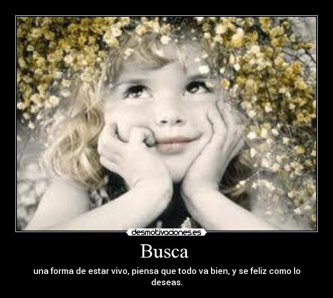 Busca - una forma de estar vivo, piensa que todo va bien, y se feliz como lo deseas.