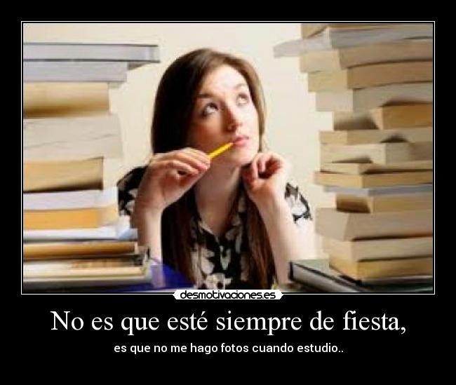 No es que esté siempre de fiesta, - es que no me hago fotos cuando estudio..