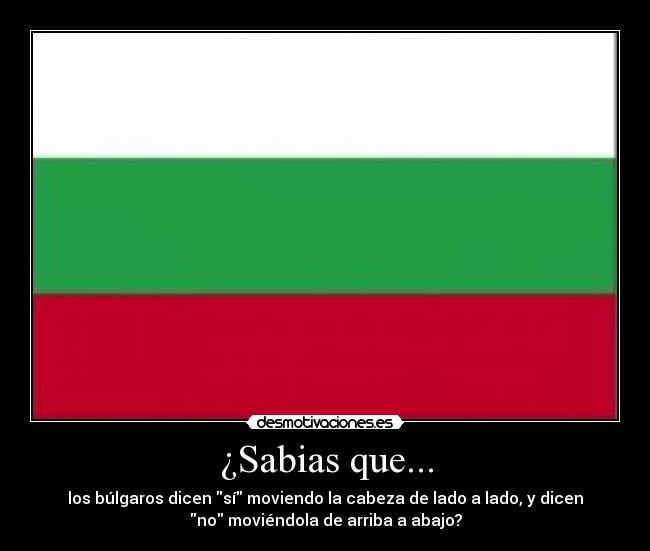 ¿Sabias que... - los búlgaros dicen sí moviendo la cabeza de lado a lado, y dicen
no moviéndola de arriba a abajo?