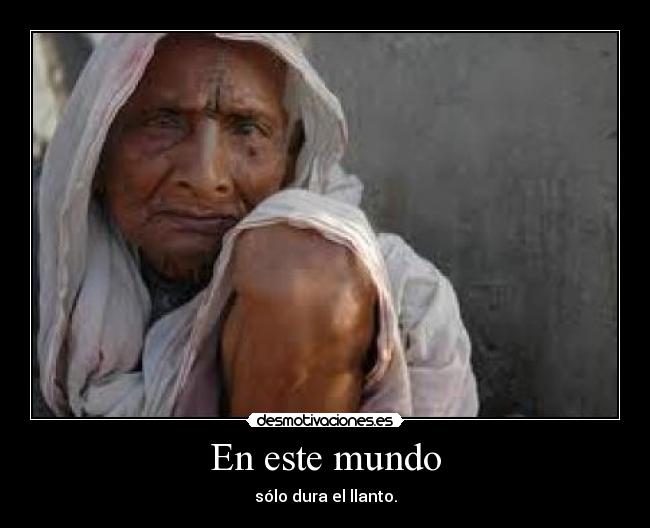 En este mundo - sólo dura el llanto.