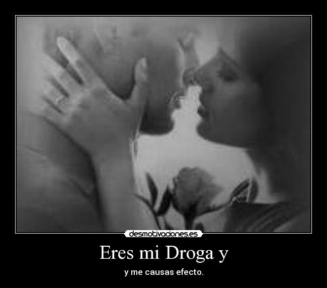 Eres mi Droga y - y me causas efecto.