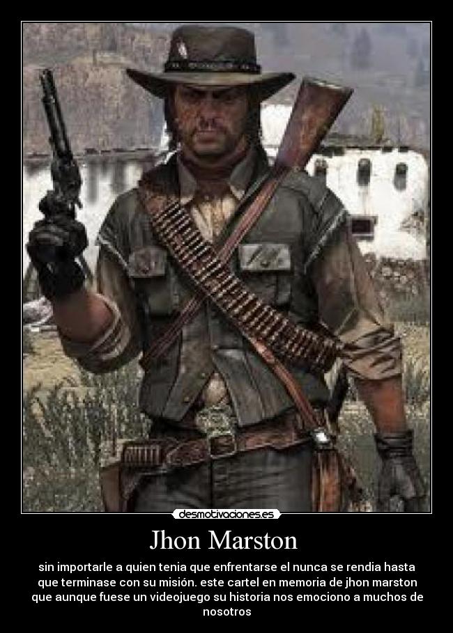 Jhon Marston - sin importarle a quien tenia que enfrentarse el nunca se rendia hasta
que terminase con su misión. este cartel en memoria de jhon marston
que aunque fuese un videojuego su historia nos emociono a muchos de
nosotros
