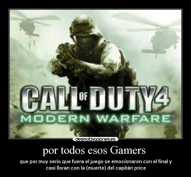 por todos esos Gamers - que por muy serio que fuera el juego se emocionaron con el final y
casi lloran con la (muerte) del capitán price