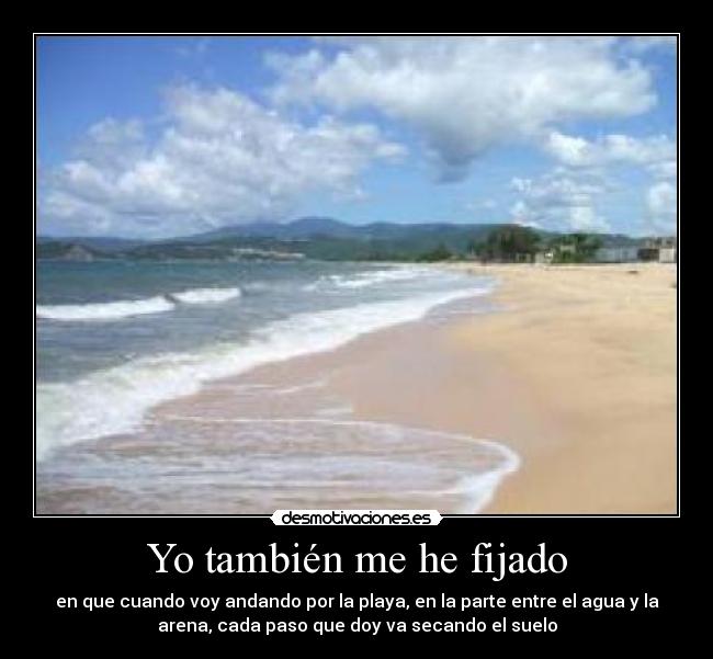 Yo también me he fijado - en que cuando voy andando por la playa, en la parte entre el agua y la
arena, cada paso que doy va secando el suelo