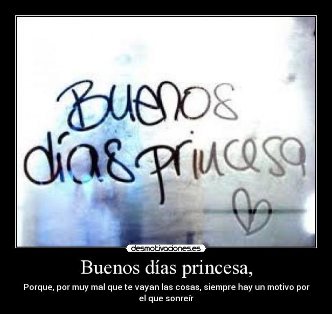 Buenos días princesa, - Porque, por muy mal que te vayan las cosas, siempre hay un motivo por
el que sonreír