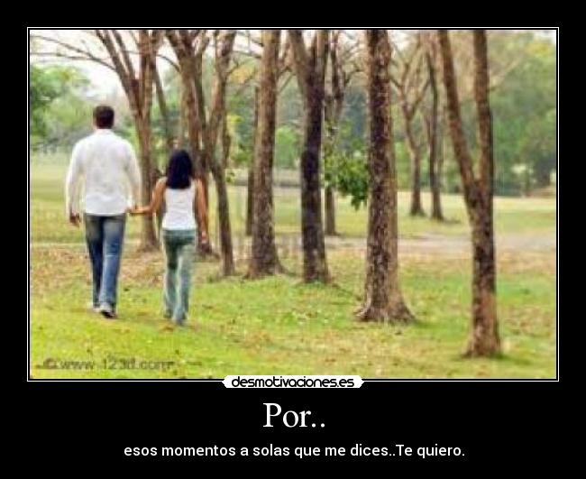 Por.. - esos momentos a solas que me dices..Te quiero.