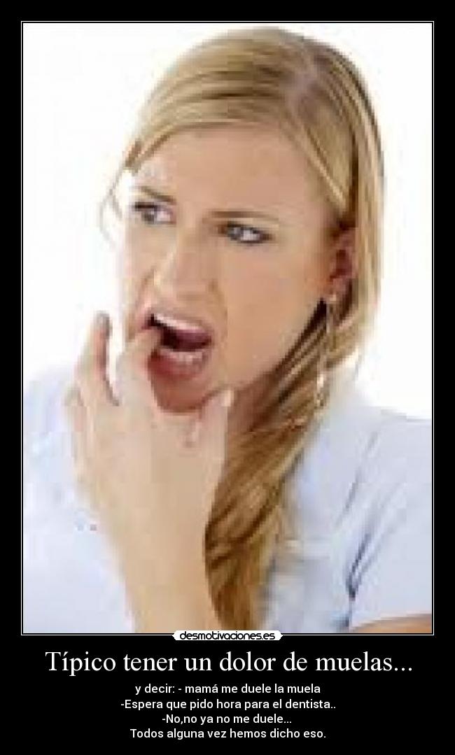 Típico tener un dolor de muelas... - y decir: - mamá me duele la muela
-Espera que pido hora para el dentista..
-No,no ya no me duele...
Todos alguna vez hemos dicho eso.