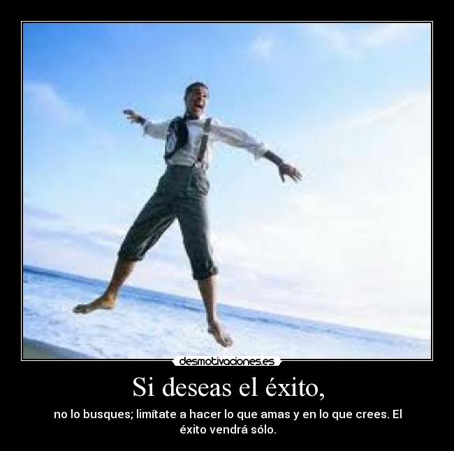 Si deseas el éxito, - no lo busques; limítate a hacer lo que amas y en lo que crees. El éxito vendrá sólo.