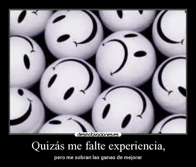 Quizás me falte experiencia, - pero me sobran las ganas de mejorar