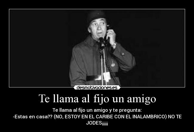 Te llama al fijo un amigo - Te llama al fijo un amigo y te pregunta:
-Estas en casa?? (NO, ESTOY EN EL CARIBE CON EL INALAMBRICO) NO TE
JODES¡¡¡¡¡