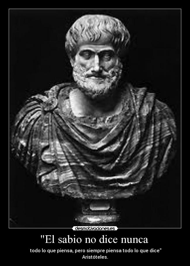 El sabio no dice nunca - todo lo que piensa, pero siempre piensa todo lo que dice
Aristóteles.