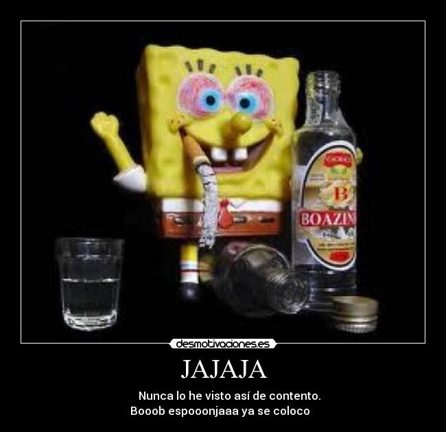 JAJAJA - ♫ Nunca lo he visto así de contento. ♩
♪ Booob espooonjaaa ya se coloco ♫