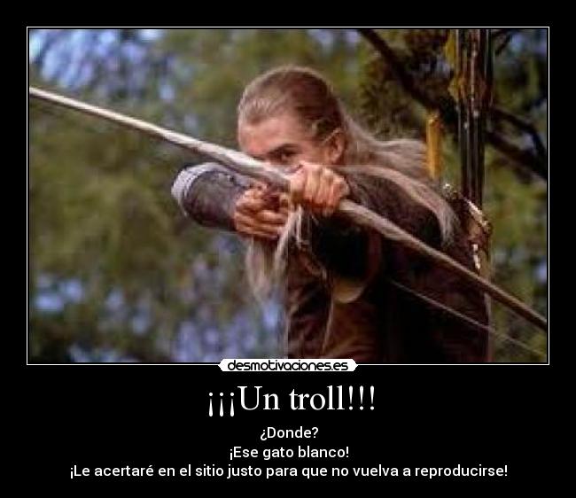 ¡¡¡Un troll!!! - ¿Donde?
¡Ese gato blanco!
¡Le acertaré en el sitio justo para que no vuelva a reproducirse!