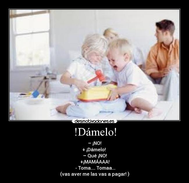 !Dámelo! -  – ¡NO! 
+ ¡Dámelo! 
– Qué ¡NO!
+¡MAMÁAAA!
 - Toma.... Tomaa...
(vas aver me las vas a pagar! )