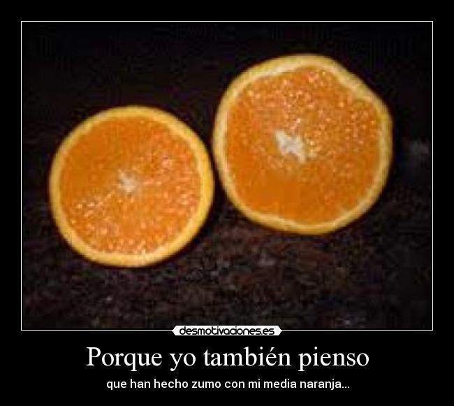 Porque yo también pienso - que han hecho zumo con mi media naranja...