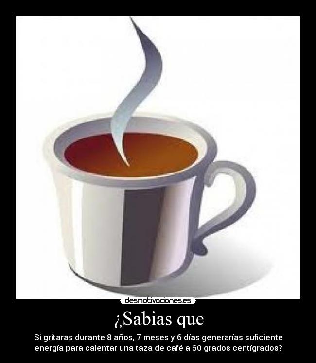 ¿Sabias que - Si gritaras durante 8 años, 7 meses y 6 días generarías suficiente
energía para calentar una taza de café a 60 grados centígrados?