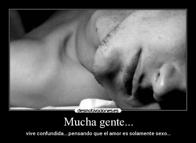 Mucha gente... - vive confundida....pensando que el amor es solamente sexo...
