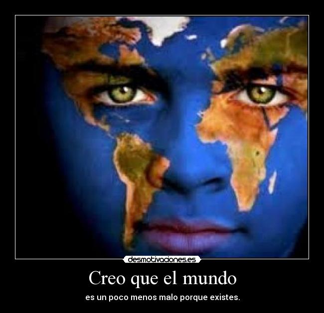 Creo que el mundo - es un poco menos malo porque existes.