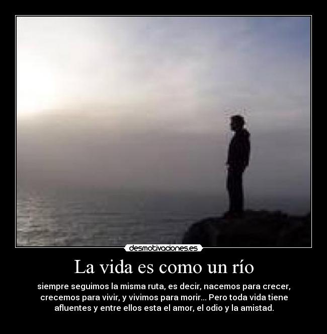 La vida es como un río - siempre seguimos la misma ruta, es decir, nacemos para crecer,
crecemos para vivir, y vivimos para morir... Pero toda vida tiene
afluentes y entre ellos esta el amor, el odio y la amistad.
