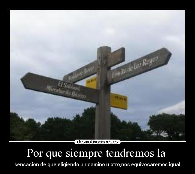 Por que siempre tendremos la - sensacion de que eligiendo un camino u otro,nos equivocaremos igual.
