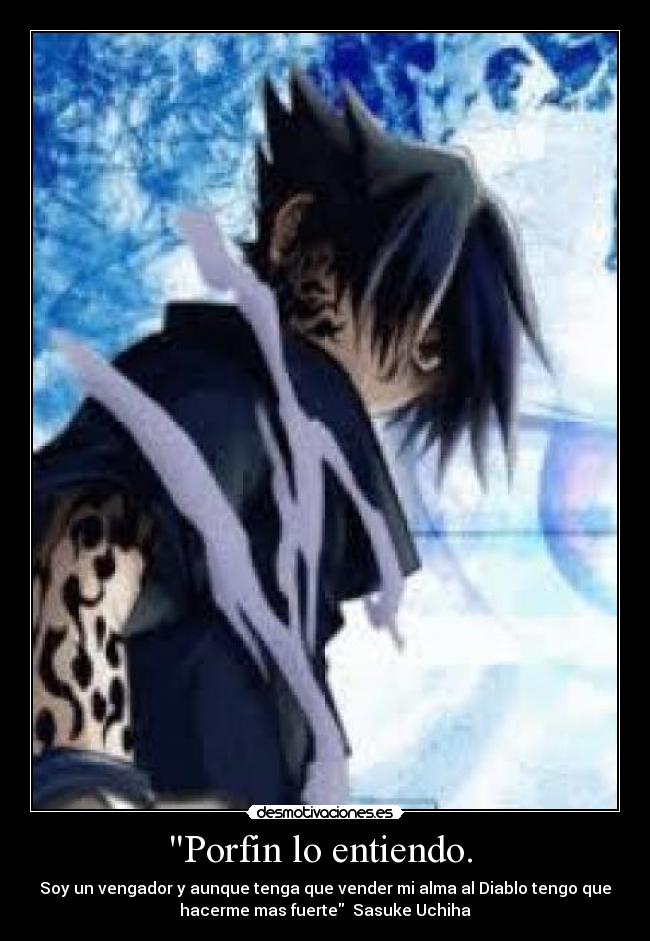 Porfin lo entiendo. - Soy un vengador y aunque tenga que vender mi alma al Diablo tengo que
hacerme mas fuerte Sasuke Uchiha