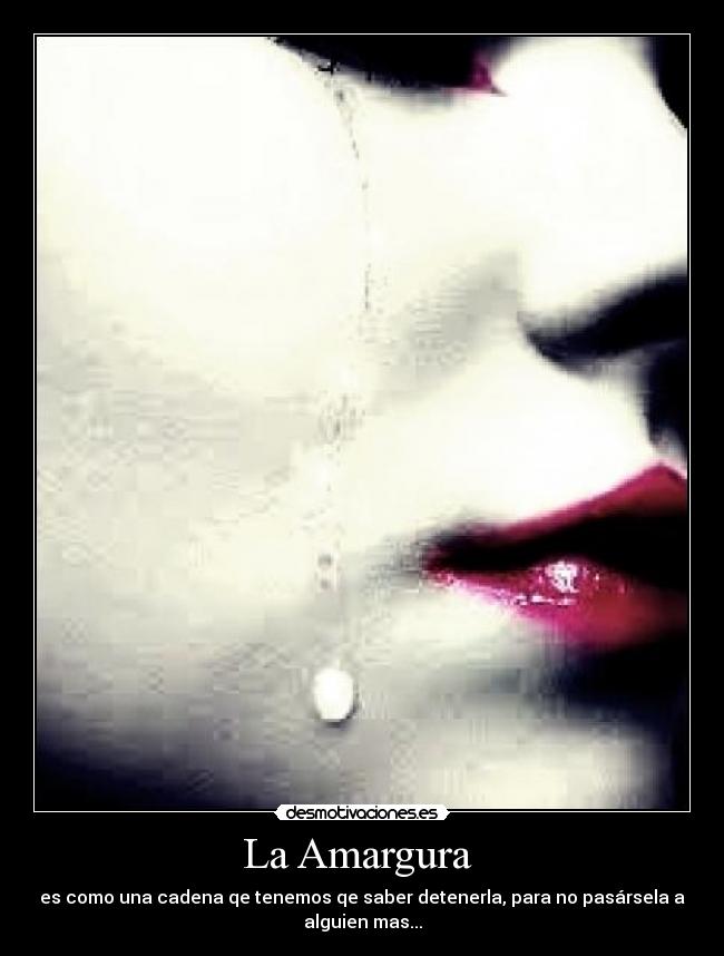 La Amargura  - es como una cadena qe tenemos qe saber detenerla, para no pasársela a
alguien mas...
