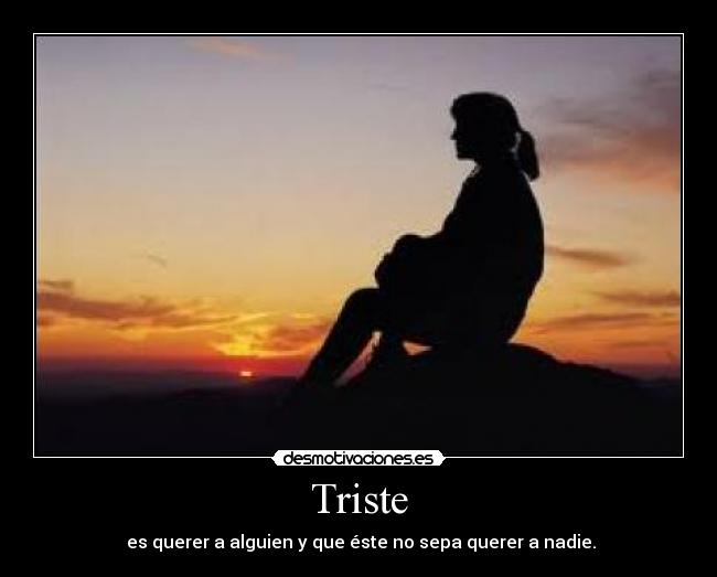 Triste - es querer a alguien y que éste no sepa querer a nadie.