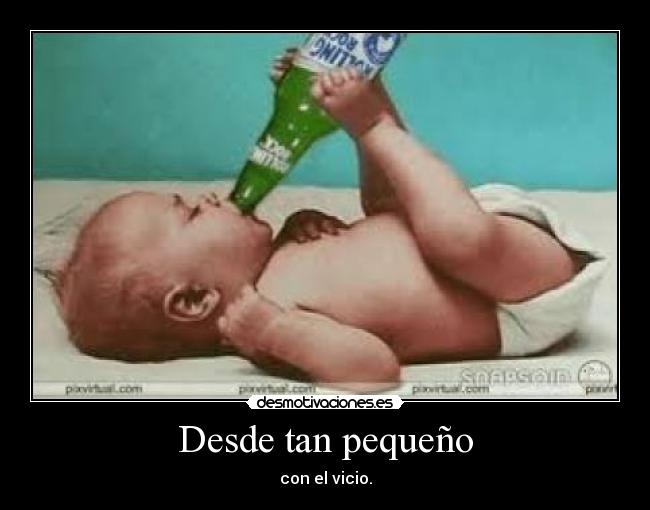 Desde tan pequeño - con el vicio.