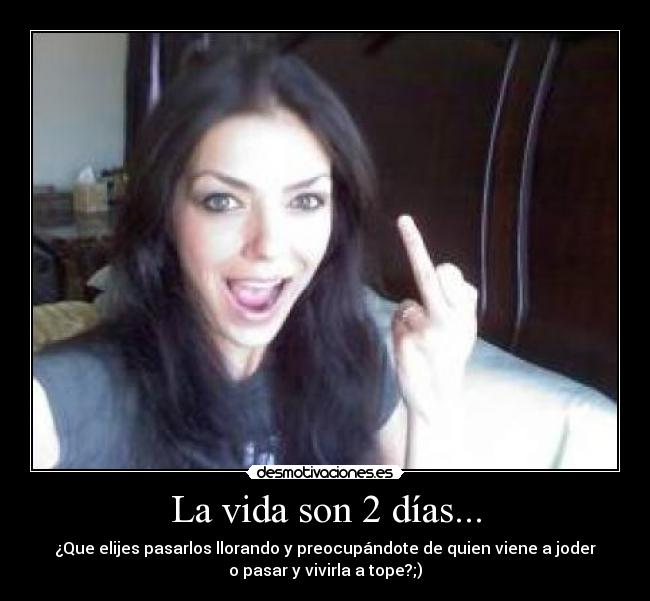 La vida son 2 días... - ¿Que elijes pasarlos llorando y preocupándote de quien viene a joder
o pasar y vivirla a tope?;)